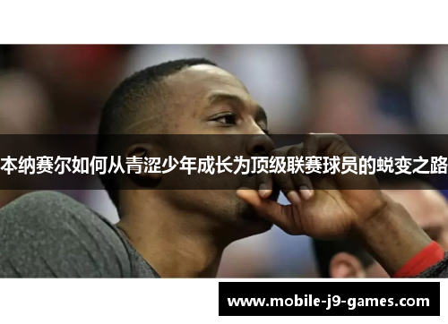 本纳赛尔如何从青涩少年成长为顶级联赛球员的蜕变之路