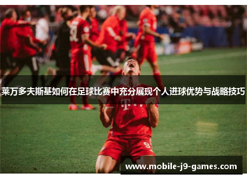 莱万多夫斯基如何在足球比赛中充分展现个人进球优势与战略技巧