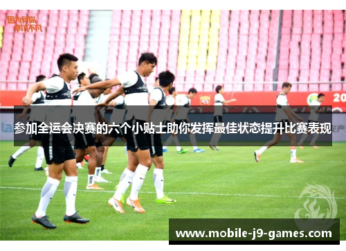 参加全运会决赛的六个小贴士助你发挥最佳状态提升比赛表现