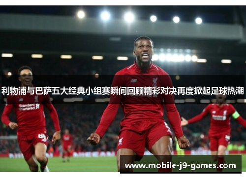 利物浦与巴萨五大经典小组赛瞬间回顾精彩对决再度掀起足球热潮