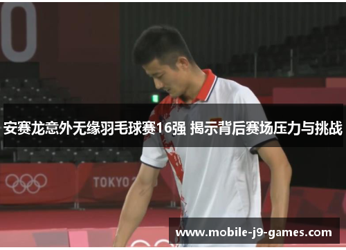 安赛龙意外无缘羽毛球赛16强 揭示背后赛场压力与挑战