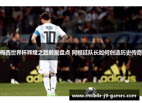 梅西世界杯辉煌之路数据盘点 阿根廷队长如何创造历史传奇