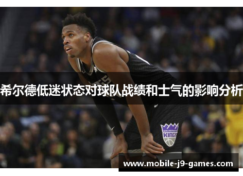 希尔德低迷状态对球队战绩和士气的影响分析