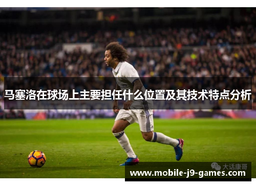马塞洛在球场上主要担任什么位置及其技术特点分析