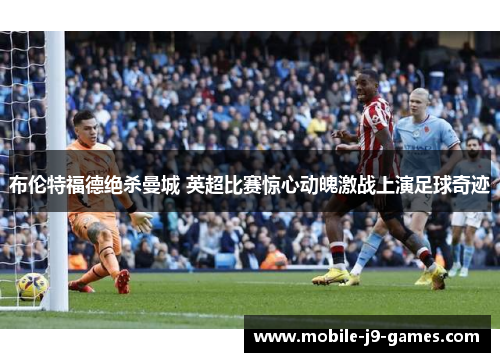 布伦特福德绝杀曼城 英超比赛惊心动魄激战上演足球奇迹