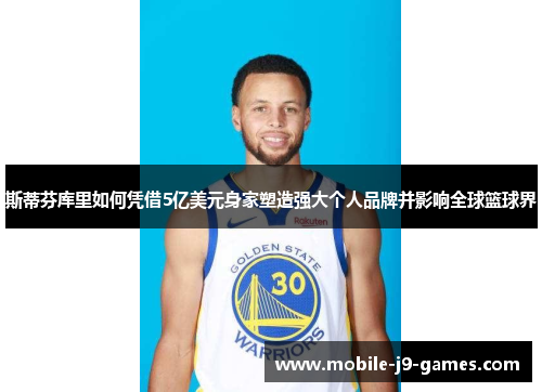 斯蒂芬库里如何凭借5亿美元身家塑造强大个人品牌并影响全球篮球界