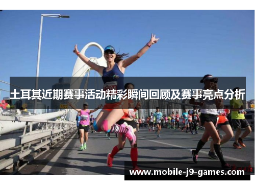 土耳其近期赛事活动精彩瞬间回顾及赛事亮点分析