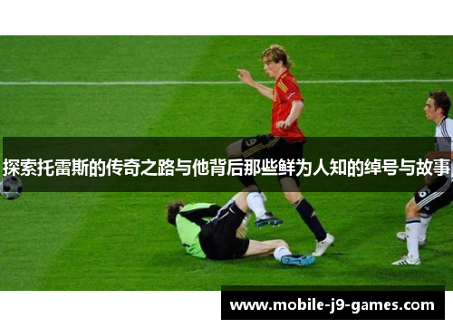 探索托雷斯的传奇之路与他背后那些鲜为人知的绰号与故事