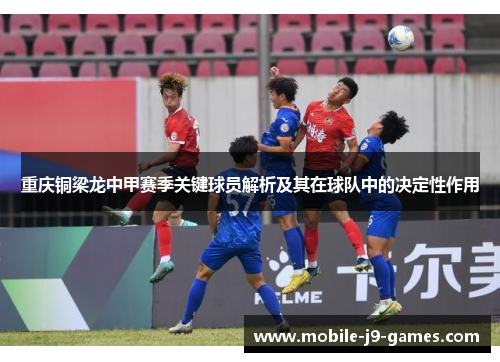 重庆铜梁龙中甲赛季关键球员解析及其在球队中的决定性作用