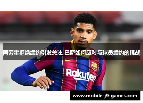 阿劳霍拒绝续约引发关注 巴萨如何应对与球员续约的挑战