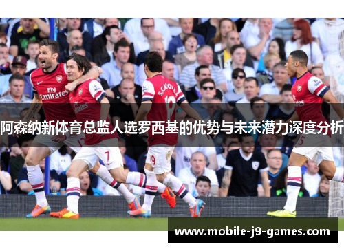 阿森纳新体育总监人选罗西基的优势与未来潜力深度分析