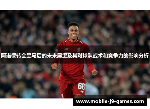 阿诺德转会皇马后的未来展望及其对球队战术和竞争力的影响分析