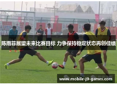 陈雨菲展望未来比赛目标 力争保持稳定状态再创佳绩