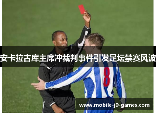 安卡拉古库主席冲裁判事件引发足坛禁赛风波