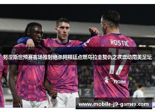 努涅斯世预赛客场推射绝杀阿根廷点燃乌拉圭复仇之夜震动南美足坛