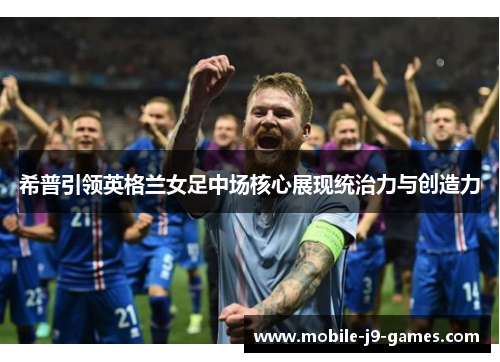希普引领英格兰女足中场核心展现统治力与创造力