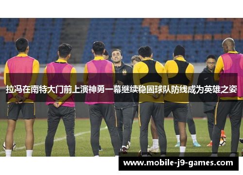 拉冯在南特大门前上演神勇一幕继续稳固球队防线成为英雄之姿