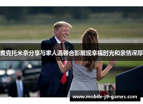 麦克托米奈分享与家人温馨合影展现幸福时光和亲情深厚